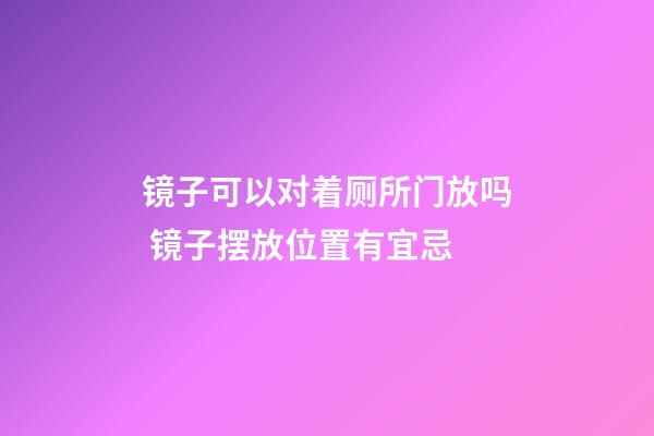 镜子可以对着厕所门放吗 镜子摆放位置有宜忌
